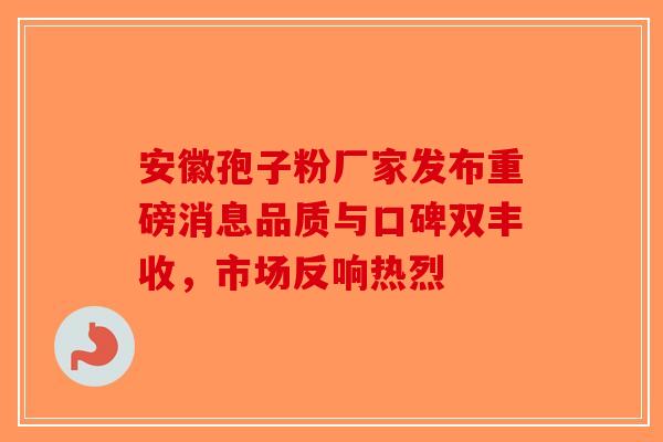 安徽孢子粉厂家发布重磅消息品质与口碑双丰收，市场反响热烈