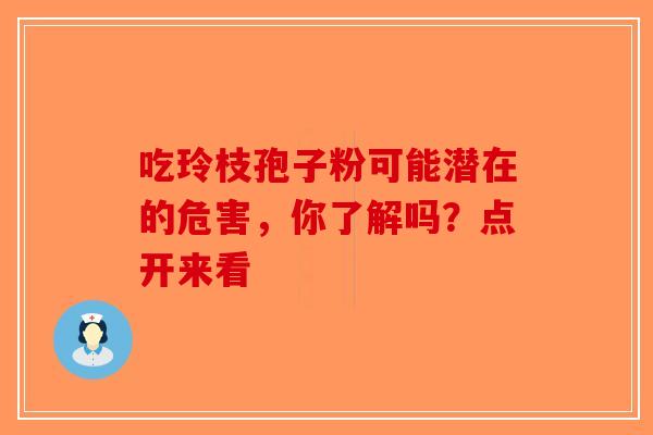 吃玲枝孢子粉可能潜在的危害，你了解吗？点开来看