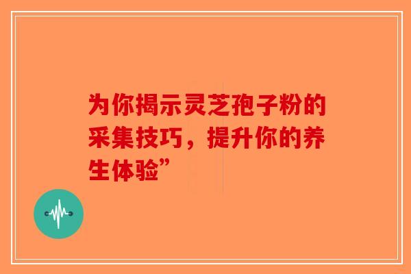 为你揭示灵芝孢子粉的采集技巧，提升你的养生体验”