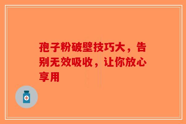 孢子粉破壁技巧大，告别无效吸收，让你放心享用