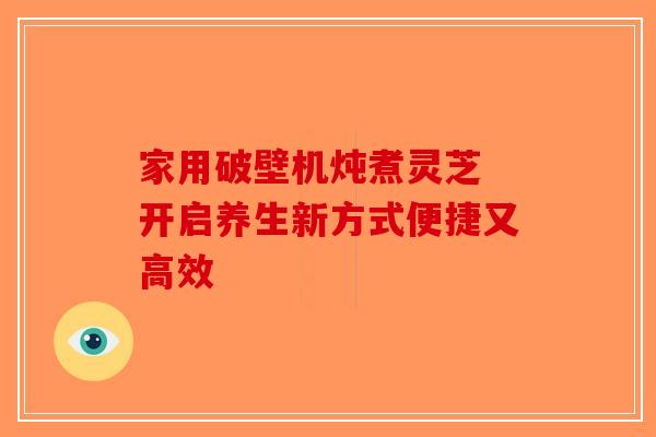 家用破壁机炖煮灵芝 开启养生新方式便捷又高效