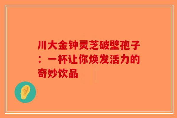 川大金钟灵芝破壁孢子：一杯让你焕发活力的奇妙饮品