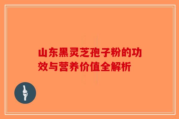 山东黑灵芝孢子粉的功效与营养价值全解析