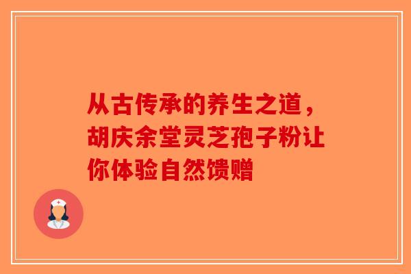 从古传承的养生之道，胡庆余堂灵芝孢子粉让你体验自然馈赠