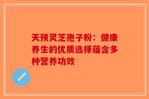 天预灵芝孢子粉：健康养生的优质选择蕴含多种营养功效