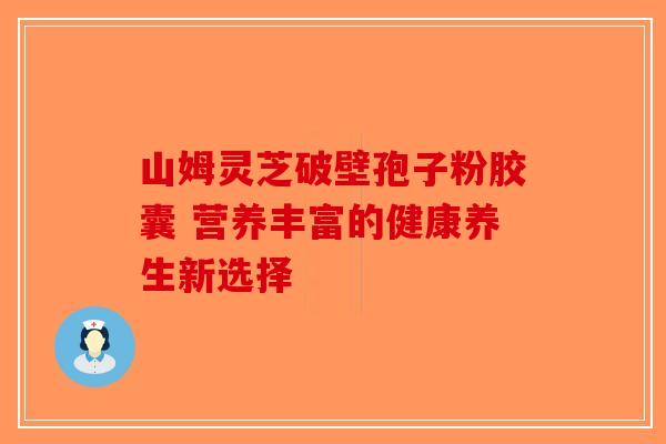 山姆灵芝破壁孢子粉胶囊 营养丰富的健康养生新选择