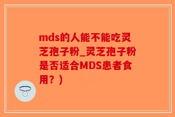 mds的人能不能吃灵芝孢子粉_灵芝孢子粉是否适合MDS患者食用？)