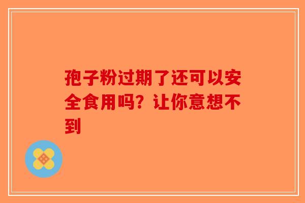 孢子粉过期了还可以安全食用吗？让你意想不到
