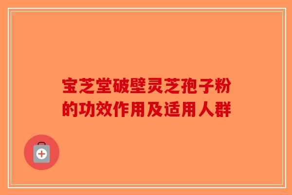 宝芝堂破壁灵芝孢子粉的功效作用及适用人群