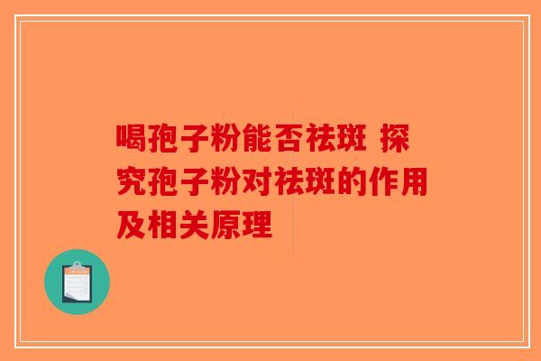 喝孢子粉能否祛斑 探究孢子粉对祛斑的作用及相关原理