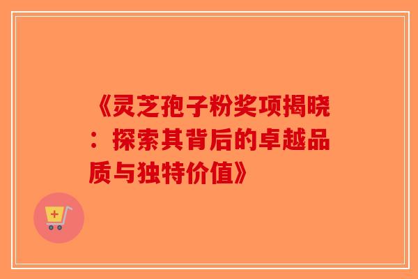 《灵芝孢子粉奖项揭晓：探索其背后的卓越品质与独特价值》