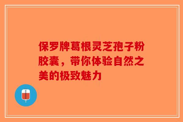 保罗牌葛根灵芝孢子粉胶囊，带你体验自然之美的极致魅力