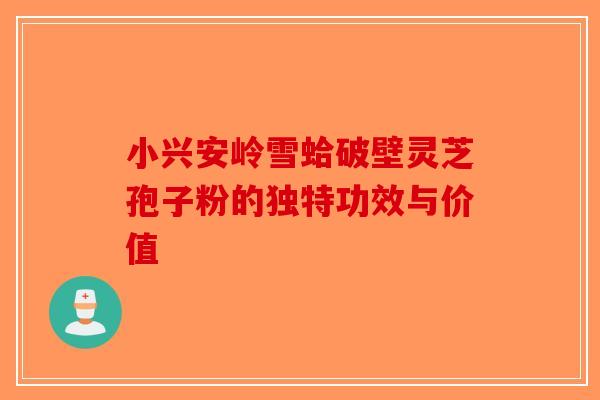 小兴安岭雪蛤破壁灵芝孢子粉的独特功效与价值