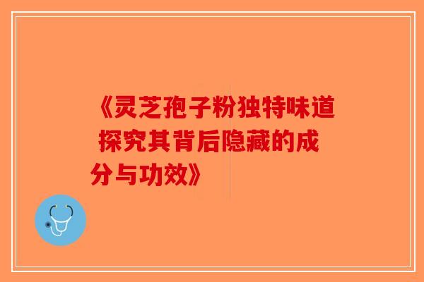 《灵芝孢子粉独特味道 探究其背后隐藏的成分与功效》