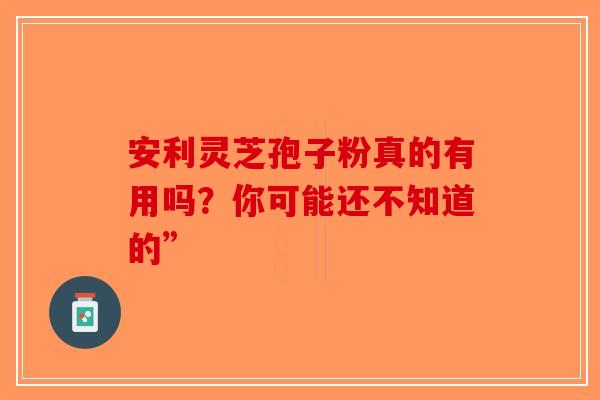 安利灵芝孢子粉真的有用吗？你可能还不知道的”