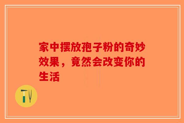 家中摆放孢子粉的奇妙效果，竟然会改变你的生活
