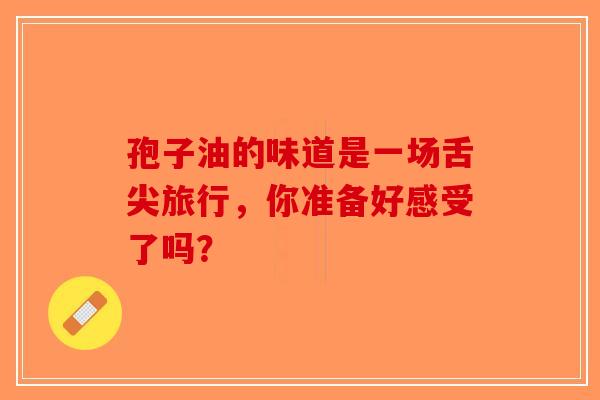 孢子油的味道是一场舌尖旅行，你准备好感受了吗？