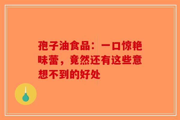 孢子油食品：一口惊艳味蕾，竟然还有这些意想不到的好处