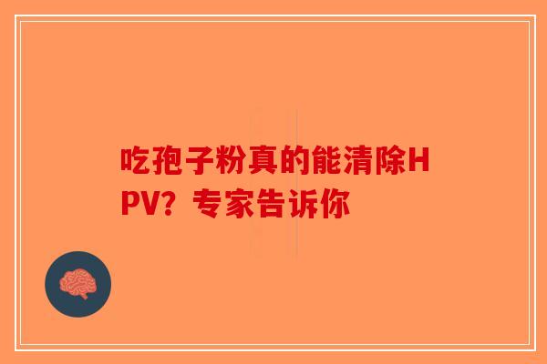 吃孢子粉真的能清除HPV？专家告诉你