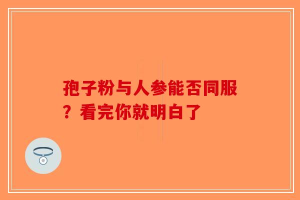 孢子粉与人参能否同服？看完你就明白了
