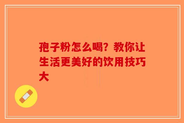 孢子粉怎么喝？教你让生活更美好的饮用技巧大