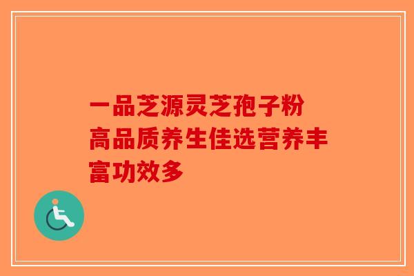 一品芝源灵芝孢子粉 高品质养生佳选营养丰富功效多