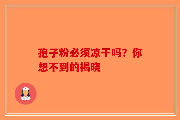 孢子粉必须凉干吗？你想不到的揭晓