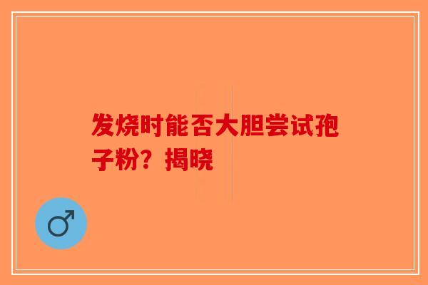 发烧时能否大胆尝试孢子粉？揭晓
