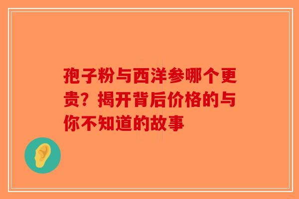 孢子粉与西洋参哪个更贵？揭开背后价格的与你不知道的故事