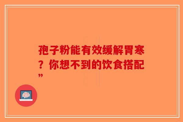 孢子粉能有效缓解胃寒？你想不到的饮食搭配”