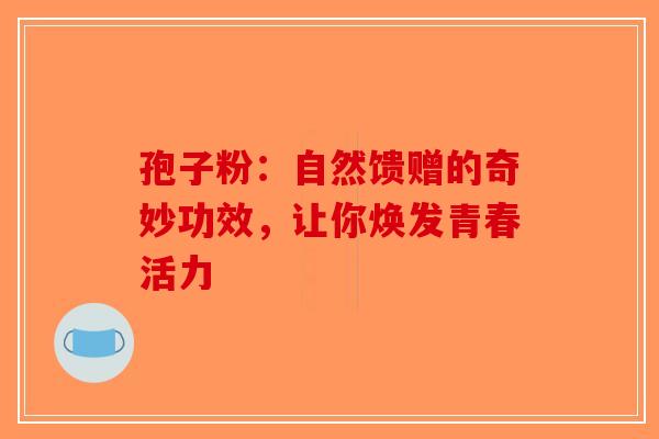 孢子粉：自然馈赠的奇妙功效，让你焕发青春活力