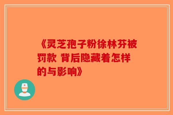 《灵芝孢子粉徐林芬被罚款 背后隐藏着怎样的与影响》