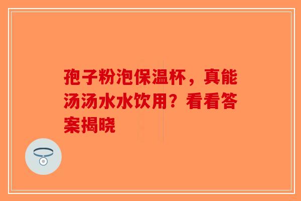 孢子粉泡保温杯，真能汤汤水水饮用？看看答案揭晓