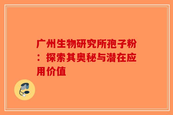 广州生物研究所孢子粉：探索其奥秘与潜在应用价值