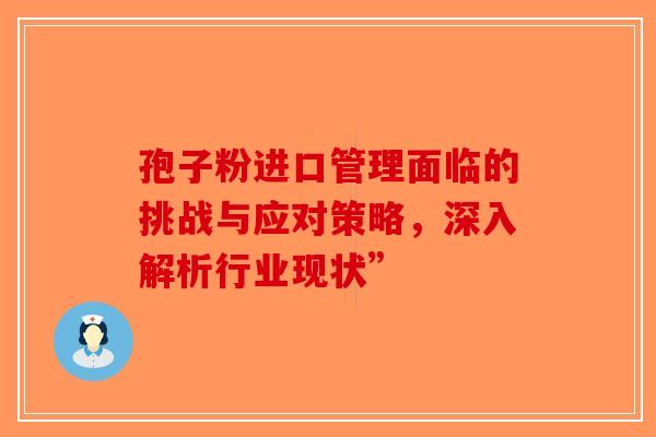 孢子粉进口管理面临的挑战与应对策略，深入解析行业现状”