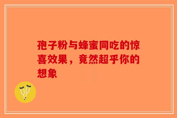 孢子粉与蜂蜜同吃的惊喜效果，竟然超乎你的想象