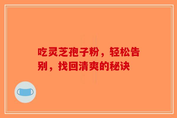吃灵芝孢子粉，轻松告别，找回清爽的秘诀