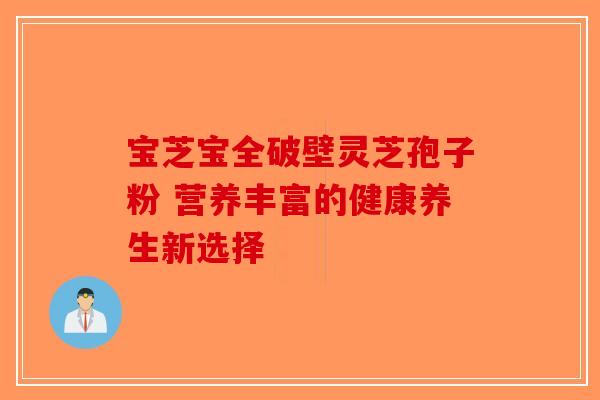 宝芝宝全破壁灵芝孢子粉 营养丰富的健康养生新选择