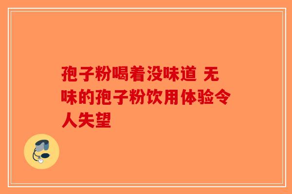 孢子粉喝着没味道 无味的孢子粉饮用体验令人失望