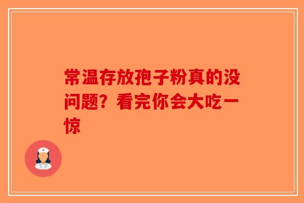 常温存放孢子粉真的没问题？看完你会大吃一惊