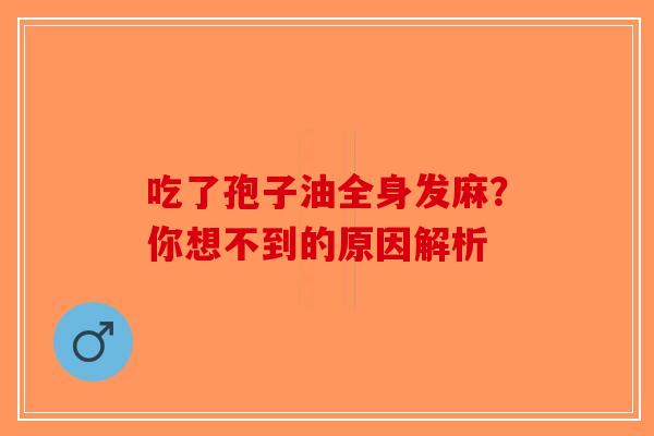 吃了孢子油全身发麻？你想不到的原因解析