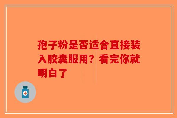孢子粉是否适合直接装入胶囊服用？看完你就明白了