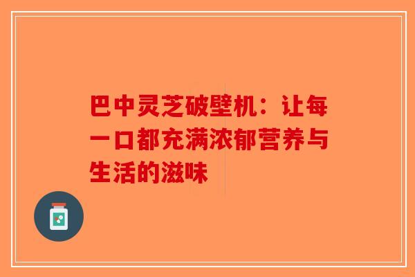巴中灵芝破壁机：让每一口都充满浓郁营养与生活的滋味
