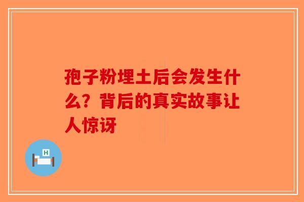 孢子粉埋土后会发生什么？背后的真实故事让人惊讶