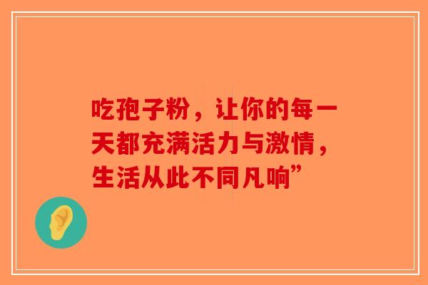 吃孢子粉，让你的每一天都充满活力与激情，生活从此不同凡响”