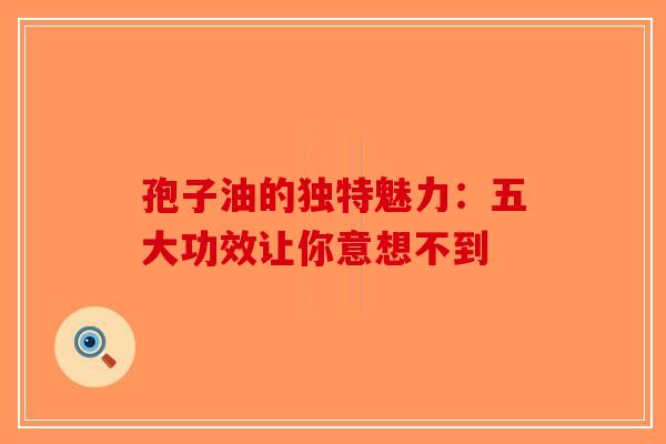 孢子油的独特魅力：五大功效让你意想不到