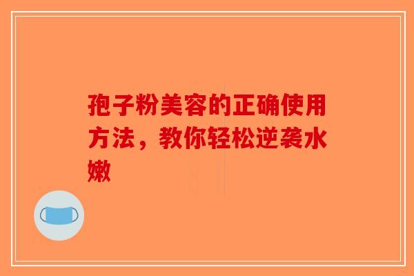 孢子粉美容的正确使用方法，教你轻松逆袭水嫩
