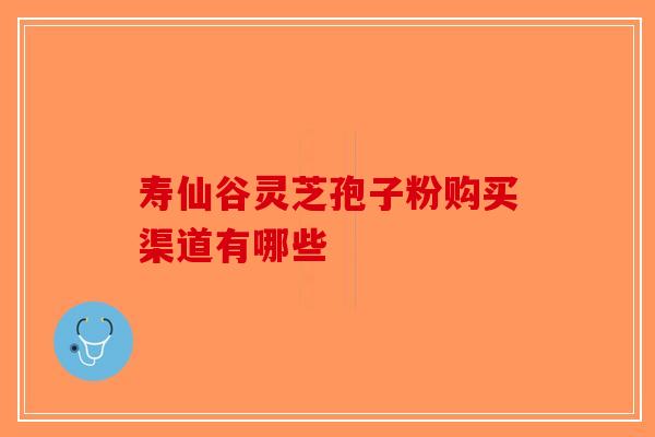 寿仙谷灵芝孢子粉购买渠道有哪些