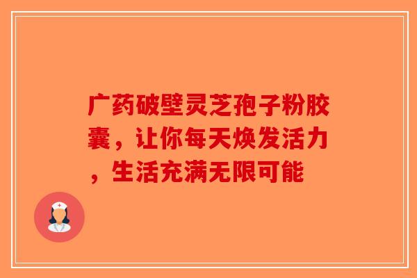 广药破壁灵芝孢子粉胶囊，让你每天焕发活力，生活充满无限可能