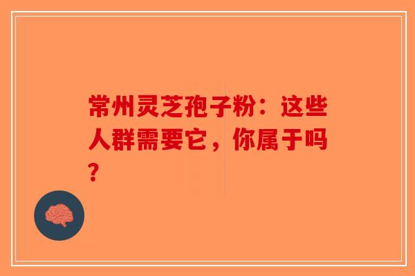 常州灵芝孢子粉：这些人群需要它，你属于吗？